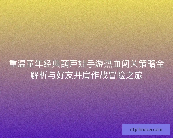 重温童年经典葫芦娃手游热血闯关策略全解析与好友并肩作战冒险之旅